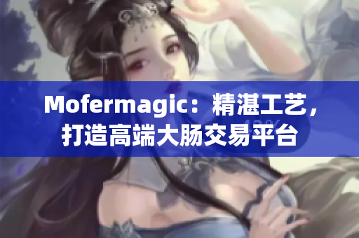 Mofermagic：精湛工艺，打造高端大肠交易平台