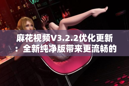 麻花视频V3.2.2优化更新：全新纯净版带来更流畅的观影体验