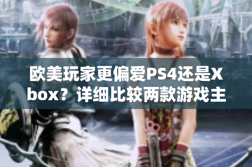 欧美玩家更偏爱PS4还是Xbox？详细比较两款游戏主机的优缺点