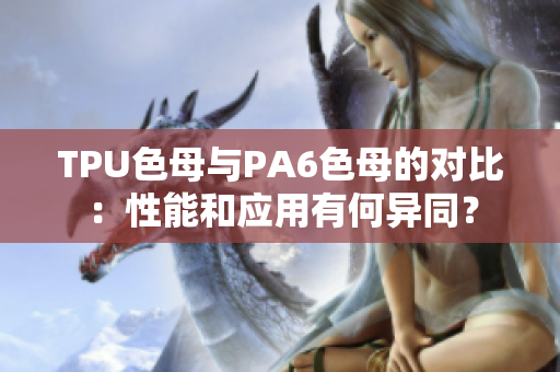 TPU色母与PA6色母的对比：性能和应用有何异同？