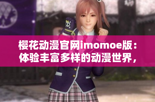 樱花动漫官网imomoe版：体验丰富多样的动漫世界，尽享视觉盛宴