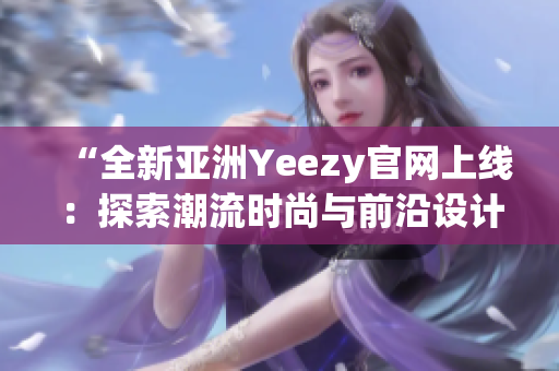 “全新亚洲Yeezy官网上线：探索潮流时尚与前沿设计的完美结合”