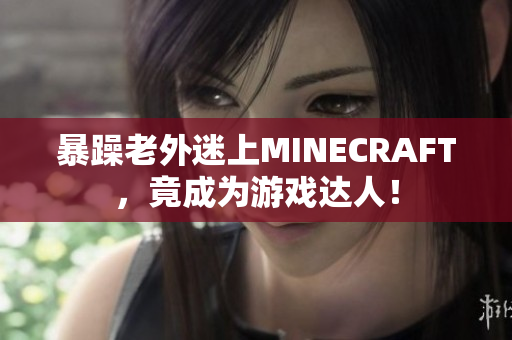 暴躁老外迷上MINECRAFT，竟成为游戏达人！