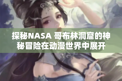 探秘NASA 哥布林洞窟的神秘冒险在动漫世界中展开