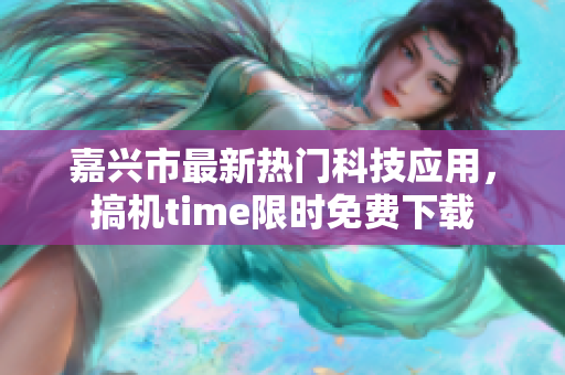 嘉兴市最新热门科技应用，搞机time限时免费下载