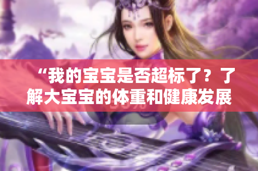 “我的宝宝是否超标了？了解大宝宝的体重和健康发展”