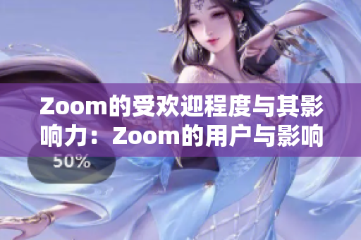 Zoom的受欢迎程度与其影响力：Zoom的用户与影响的范围有多广？