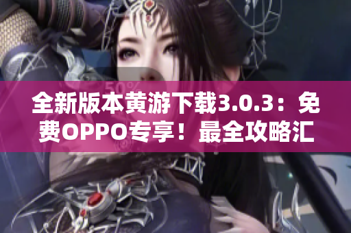 全新版本黄游下载3.0.3：免费OPPO专享！最全攻略汇总，尽在此处！