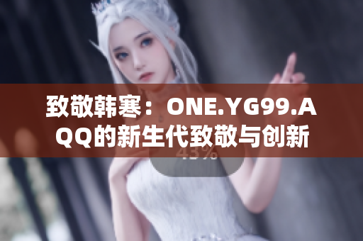 致敬韩寒：ONE.YG99.AQQ的新生代致敬与创新