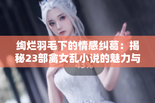 绚烂羽毛下的情感纠葛：揭秘23部禽女乱小说的魅力与故事