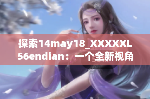 探索14may18_XXXXXL56endian：一个全新视角的简要介绍