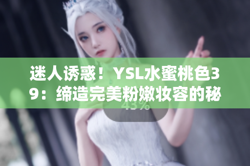 迷人诱惑！YSL水蜜桃色39：缔造完美粉嫩妆容的秘密武器