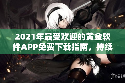 2021年最受欢迎的黄金软件APP免费下载指南，持续更新至2023