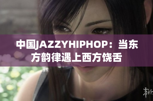 中国JAZZYHIPHOP：当东方韵律遇上西方饶舌