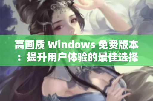 高画质 Windows 免费版本：提升用户体验的最佳选择