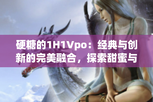 硬糖的1H1Vpo：经典与创新的完美融合，探索甜蜜与个性的新境界