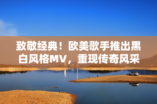 致敬经典！欧美歌手推出黑白风格MV，重现传奇风采