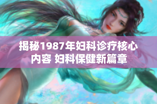 揭秘1987年妇科诊疗核心内容 妇科保健新篇章