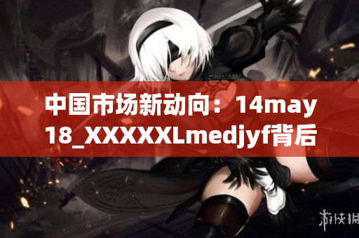 中国市场新动向：14may18_XXXXXLmedjyf背后的趋势与机遇