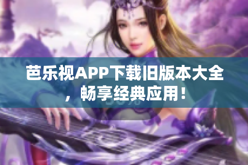 芭乐视APP下载旧版本大全，畅享经典应用！