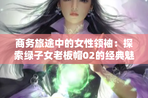 商务旅途中的女性领袖：探索绿子女老板帽02的经典魅力