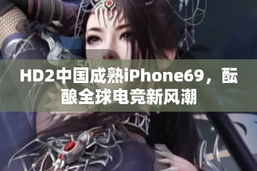 HD2中国成熟iPhone69，酝酿全球电竞新风潮