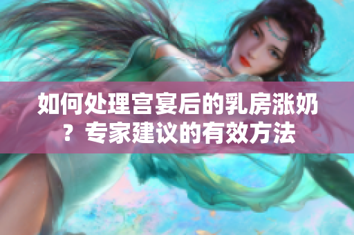 如何处理宫宴后的乳房涨奶？专家建议的有效方法