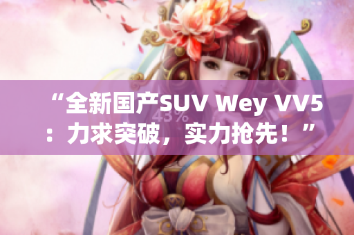 “全新国产SUV Wey VV5：力求突破，实力抢先！”