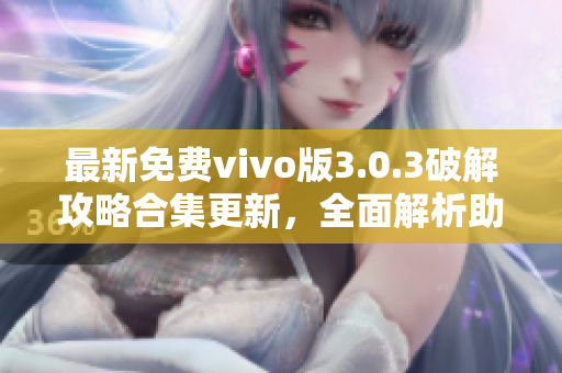 最新免费vivo版3.0.3破解攻略合集更新，全面解析助你畅玩vivo手机