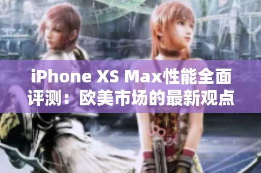 iPhone XS Max性能全面评测：欧美市场的最新观点