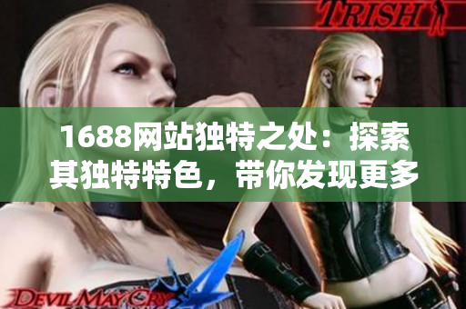 1688网站独特之处：探索其独特特色，带你发现更多惊喜与可能！