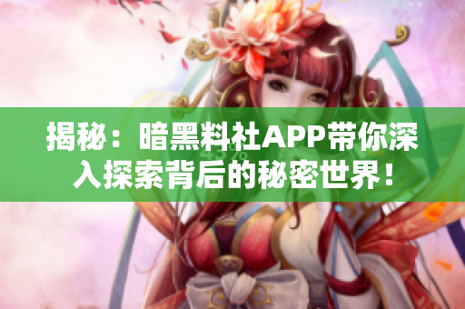 揭秘：暗黑料社APP带你深入探索背后的秘密世界！