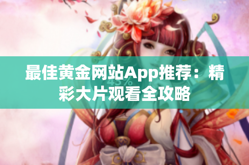 最佳黄金网站App推荐：精彩大片观看全攻略