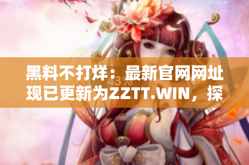 黑料不打烊：最新官网网址现已更新为ZZTT.WIN，探索更多精彩内幕报道！