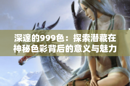 深邃的999色：探索潜藏在神秘色彩背后的意义与魅力