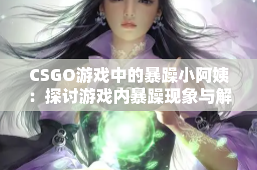 CSGO游戏中的暴躁小阿姨：探讨游戏内暴躁现象与解决之道