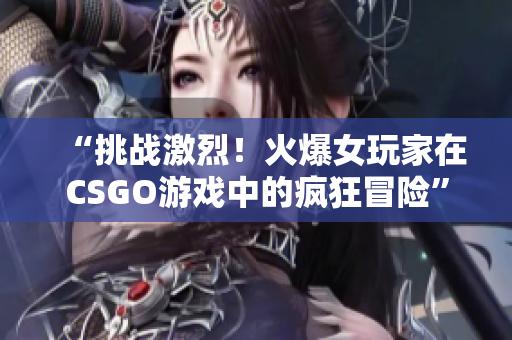 “挑战激烈！火爆女玩家在CSGO游戏中的疯狂冒险”