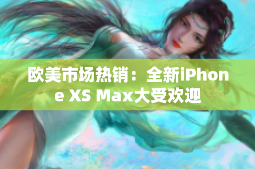 欧美市场热销：全新iPhone XS Max大受欢迎