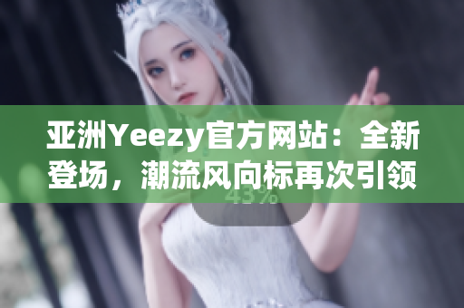 亚洲Yeezy官方网站：全新登场，潮流风向标再次引领