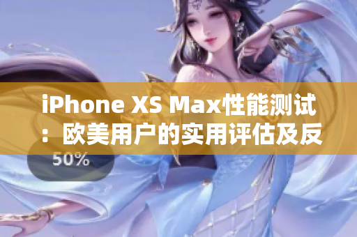 iPhone XS Max性能测试：欧美用户的实用评估及反馈