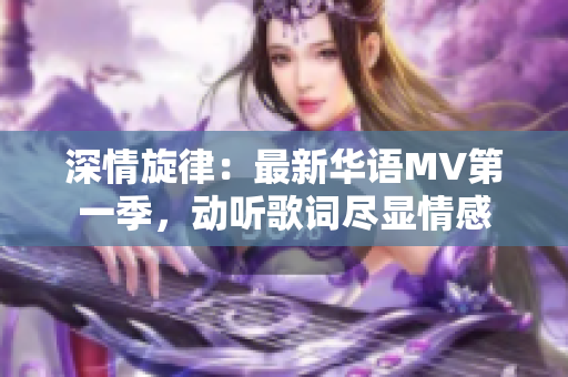 深情旋律：最新华语MV第一季，动听歌词尽显情感