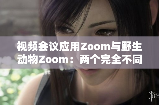 视频会议应用Zoom与野生动物Zoom：两个完全不同的Zoom世界