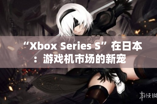 “Xbox Series S”在日本：游戏机市场的新宠