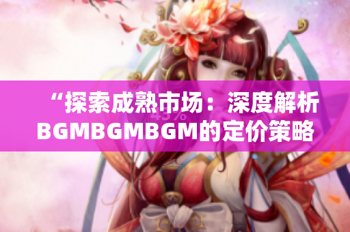 “探索成熟市场：深度解析BGMBGMBGM的定价策略与趋势”