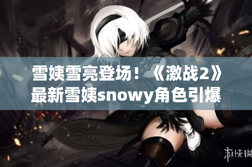 雪姨雪亮登场！《激战2》最新雪姨snowy角色引爆热潮