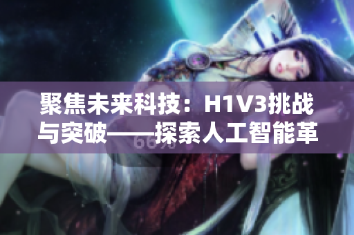 聚焦未来科技：H1V3挑战与突破——探索人工智能革命下的创新路径