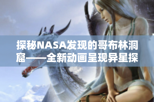 探秘NASA发现的哥布林洞窟——全新动画呈现异星探险