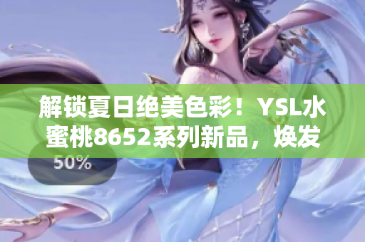 解锁夏日绝美色彩！YSL水蜜桃8652系列新品，焕发清新气息，绽放夏日魅力