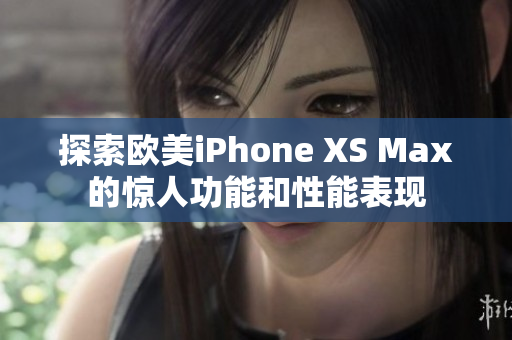 探索欧美iPhone XS Max的惊人功能和性能表现