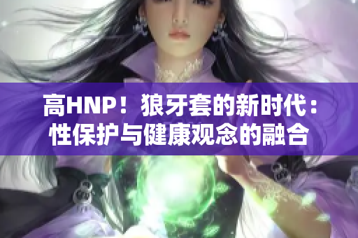 高HNP！狼牙套的新时代：性保护与健康观念的融合